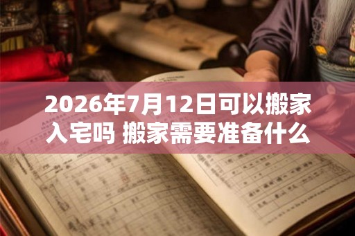 2026年7月12日可以搬家入宅吗 搬家需要准备什么东西 2026年7月12日可以搬家入宅吗 搬家需要准备什么东西