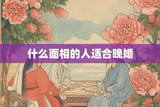 什么面相的人适合晚婚 什么面相的人适合晚婚