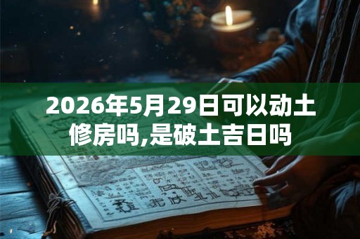 2026年5月29日可以动土修房吗,是破土吉日吗 2026年5月29日可以动土修房吗,是破土吉日吗