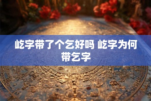 屹字带了个乞好吗 屹字为何带乞字