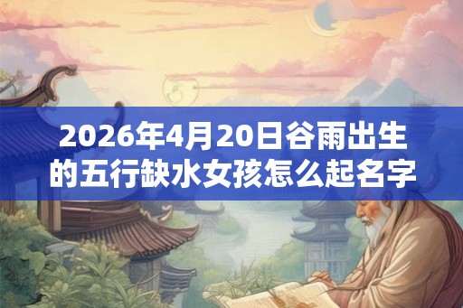 2026年4月20日谷雨出生的五行缺水女孩怎么起名字
