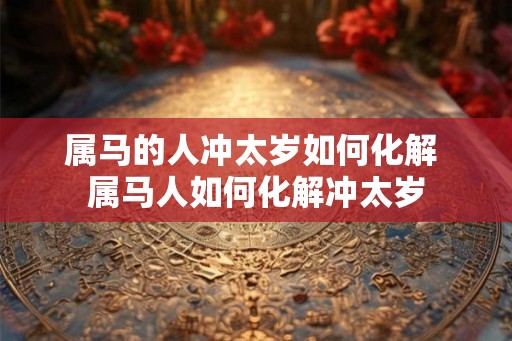 属马的人冲太岁如何化解 属马人如何化解冲太岁