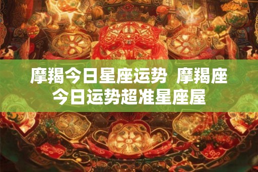 摩羯今日星座运势  摩羯座今日运势超准星座屋