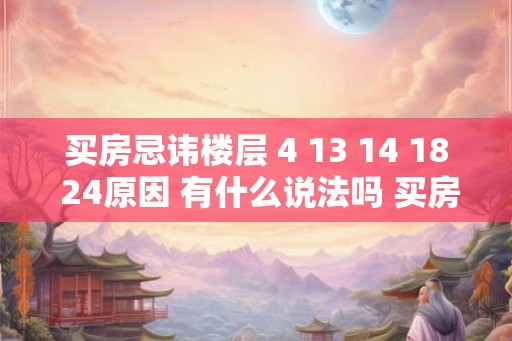 买房忌讳楼层 4 13 14 18 24原因 有什么说法吗 买房怎样挑选楼层 买房忌讳楼层 4 13 14 18 24原因 有什么说法吗 买房怎样挑选楼层