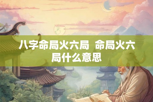八字命局火六局  命局火六局什么意思