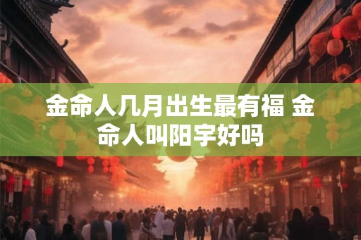 金命人几月出生最有福 金命人叫阳宇好吗