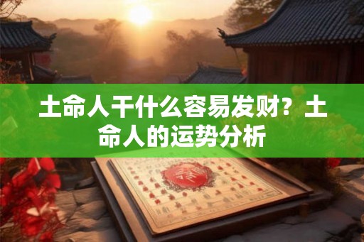 土命人干什么容易发财？土命人的运势分析