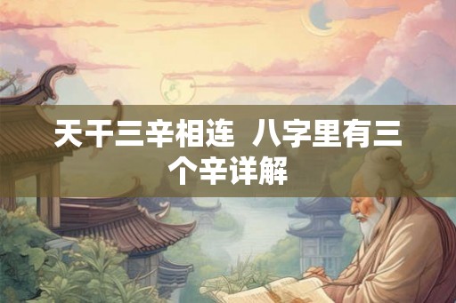 天干三辛相连 八字里有三个辛详解 天干三辛相连 八字里有三个辛详解