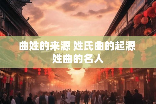 曲姓的来源 姓氏曲的起源 姓曲的名人
