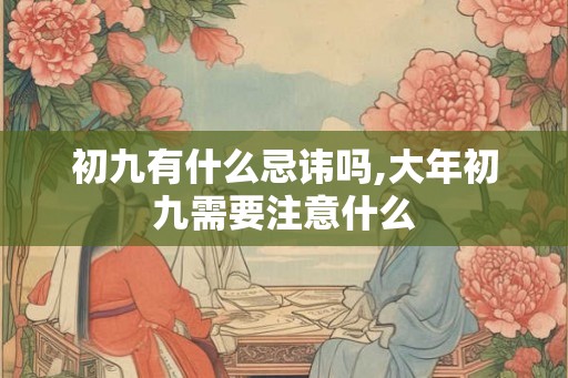 初九有什么忌讳吗,大年初九需要注意什么
