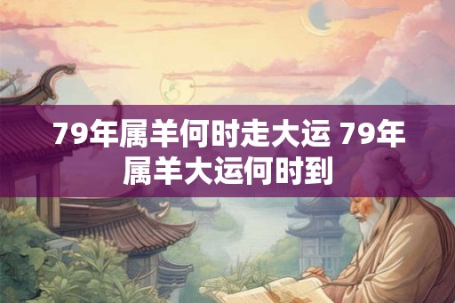 79年属羊何时走大运 79年属羊大运何时到