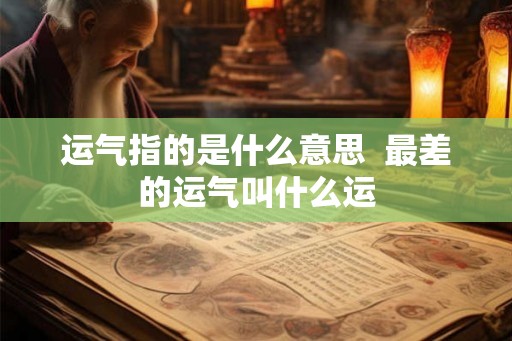 运气指的是什么意思 最差的运气叫什么运 运气指的是什么意思 最差的运气叫什么运