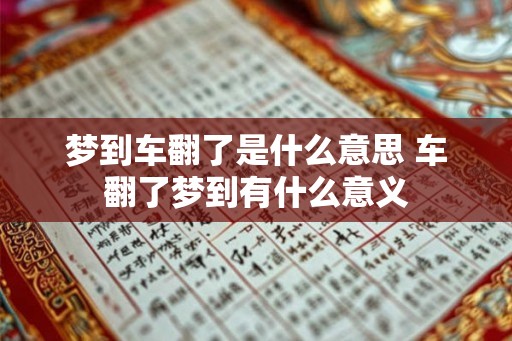 梦到车翻了是什么意思 车翻了梦到有什么意义