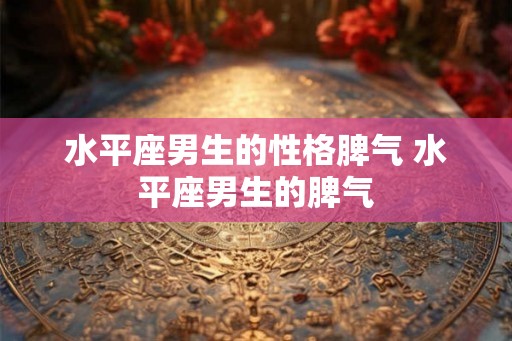 水平座男生的性格脾气 水平座男生的脾气