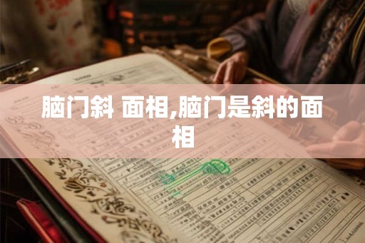 脑门斜 面相,脑门是斜的面相