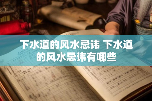 下水道的风水忌讳 下水道的风水忌讳有哪些 下水道的风水忌讳 下水道的风水忌讳有哪些