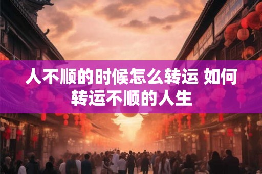 人不顺的时候怎么转运 如何转运不顺的人生
