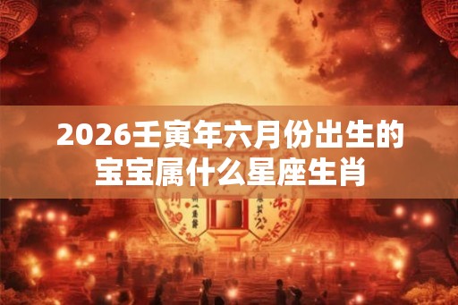 2026壬寅年六月份出生的宝宝属什么星座生肖