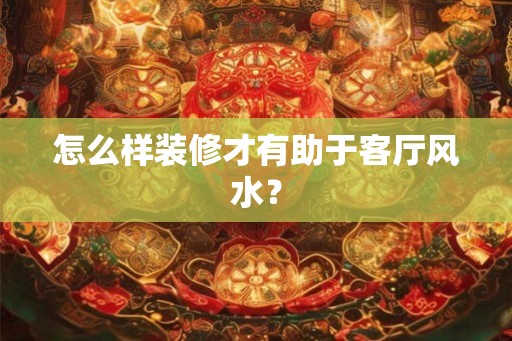 怎么样装修才有助于客厅风水? 怎么样装修才有助于客厅风水?