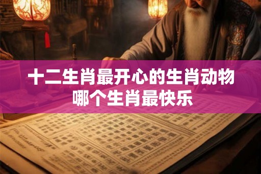 十二生肖最开心的生肖动物 哪个生肖最快乐
