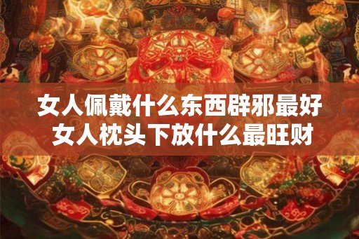 女人佩戴什么东西辟邪最好 女人枕头下放什么最旺财