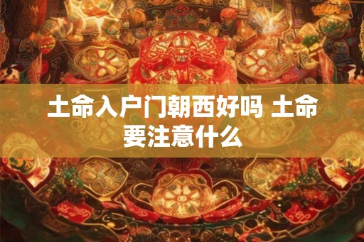 土命入户门朝西好吗 土命要注意什么