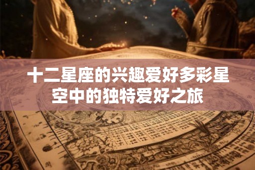 十二星座的兴趣爱好多彩星空中的独特爱好之旅