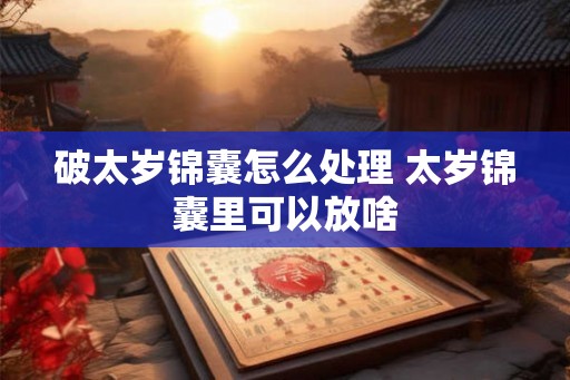 破太岁锦囊怎么处理 太岁锦囊里可以放啥