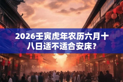 2026壬寅虎年农历六月十八日适不适合安床? 2026壬寅虎年农历六月十八日适不适合安床?