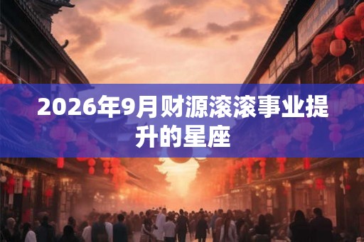 2026年9月财源滚滚事业提升的星座