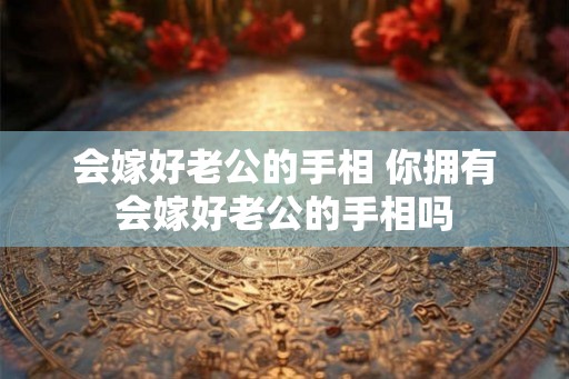 会嫁好老公的手相 你拥有会嫁好老公的手相吗 会嫁好老公的手相 你拥有会嫁好老公的手相吗