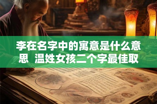 李在名字中的寓意是什么意思  温姓女孩二个字最佳取名
