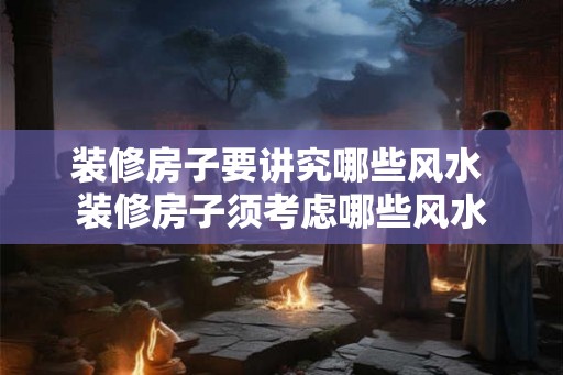 装修房子要讲究哪些风水 装修房子须考虑哪些风水