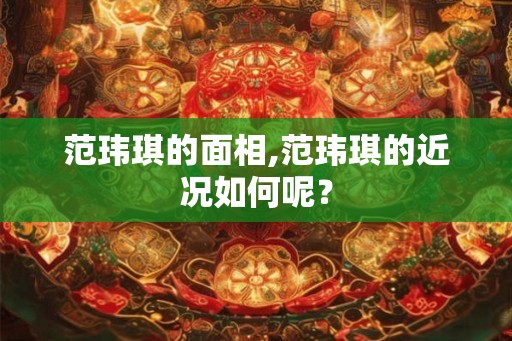 范玮琪的面相,范玮琪的近况如何呢? 范玮琪的面相,范玮琪的近况如何呢?