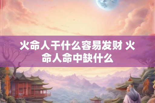 火命人干什么容易发财 火命人命中缺什么 火命人干什么容易发财 火命人命中缺什么