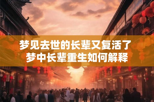 梦见去世的长辈又复活了 梦中长辈重生如何解释