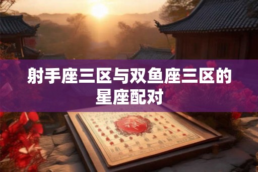 射手座三区与双鱼座三区的星座配对 射手座三区与双鱼座三区的星座配对