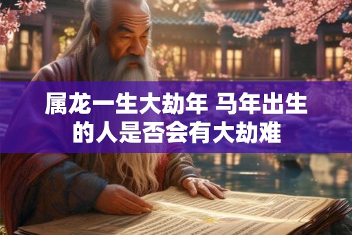属龙一生大劫年 马年出生的人是否会有大劫难