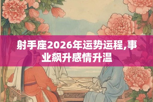 射手座2026年运势运程,事业飙升感情升温