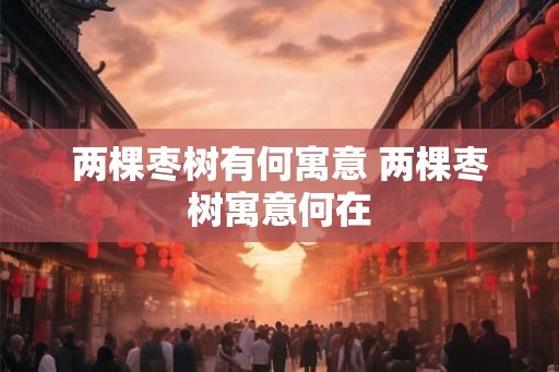 两棵枣树有何寓意 两棵枣树寓意何在