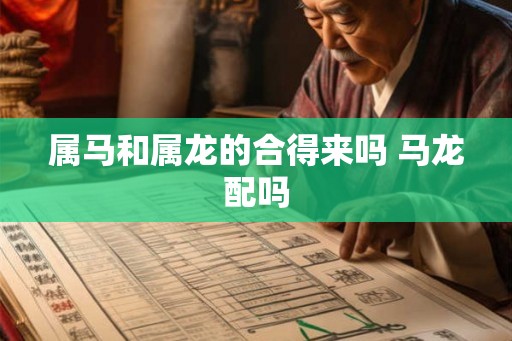 属马和属龙的合得来吗 马龙配吗