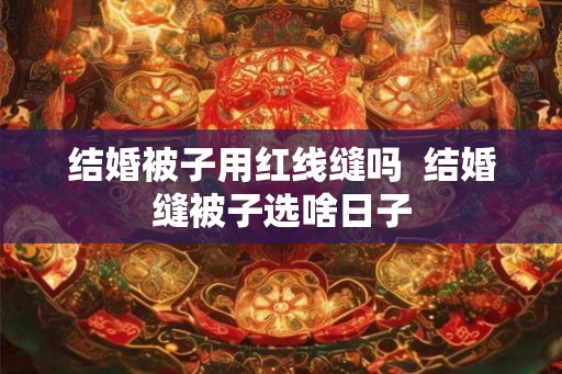 结婚被子用红线缝吗  结婚缝被子选啥日子