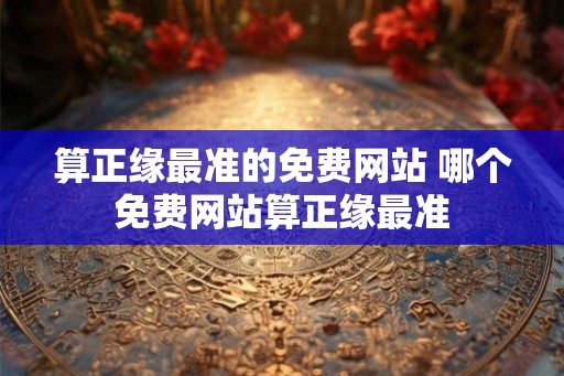 算正缘最准的免费网站 哪个免费网站算正缘最准