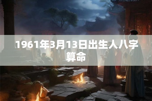 1961年3月13日出生人八字算命 1961年3月13日出生人八字算命