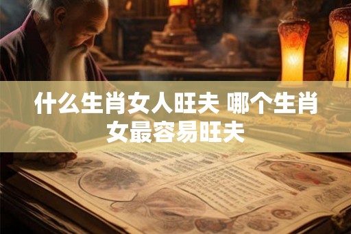 什么生肖女人旺夫 哪个生肖女最容易旺夫