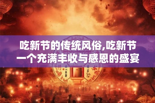 吃新节的传统风俗,吃新节一个充满丰收与感恩的盛宴