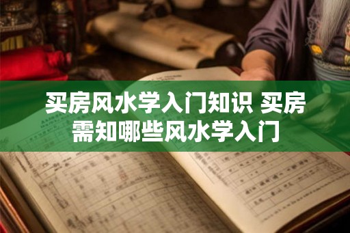 买房风水学入门知识 买房需知哪些风水学入门