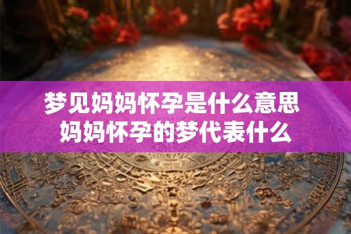 梦见妈妈怀孕是什么意思 妈妈怀孕的梦代表什么