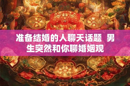 准备结婚的人聊天话题 男生突然和你聊婚姻观 准备结婚的人聊天话题 男生突然和你聊婚姻观