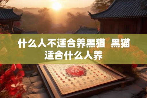 什么人不适合养黑猫  黑猫适合什么人养